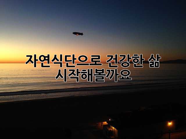 자연식단으로 건강한 삶, 시작해볼까요?