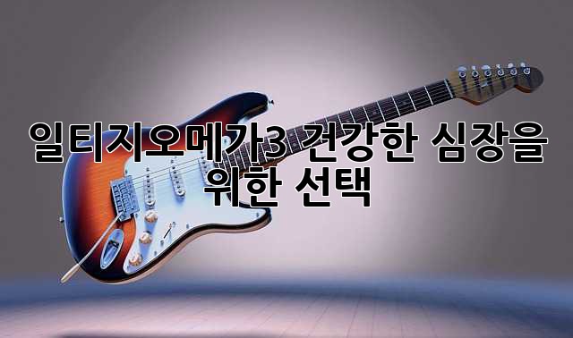 일티지오메가3: 건강한 심장을 위한 선택?