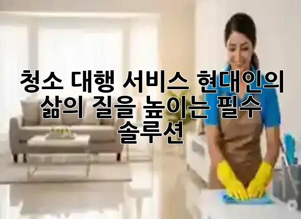 청소 대행 서비스: 현대인의 삶의 질을 높이는 필수 솔루션 🏡✨