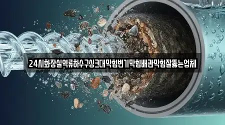 24시화장실역류하수구싱크대막힘변기막힘배관막힘잘뚫는업체