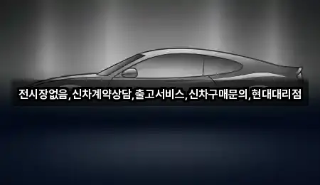 전시장없음,신차계약상담,출고서비스,신차구매문의,현대대리점